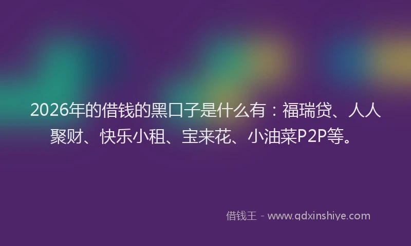 2026年的借钱的黑口子是什么有：福瑞贷、人人聚财、快乐小租、宝来花、小油菜P2P等。