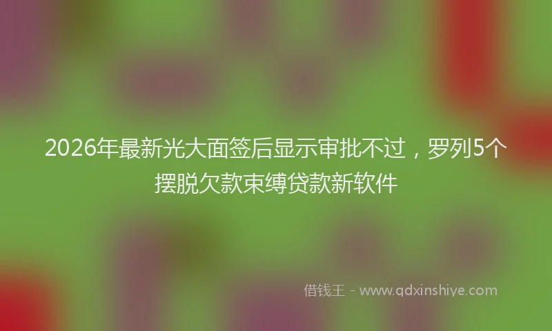 2026年最新光大面签后显示审批不过，罗列5个摆脱欠款束缚贷款新软件