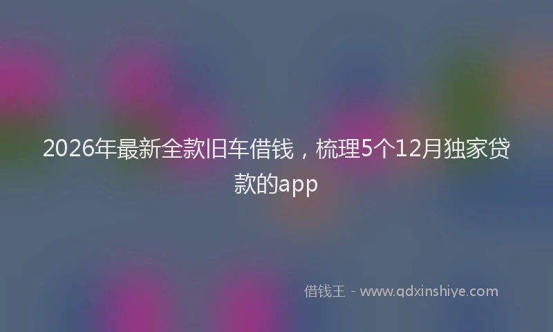 2026年最新全款旧车借钱，梳理5个12月独家贷款的app