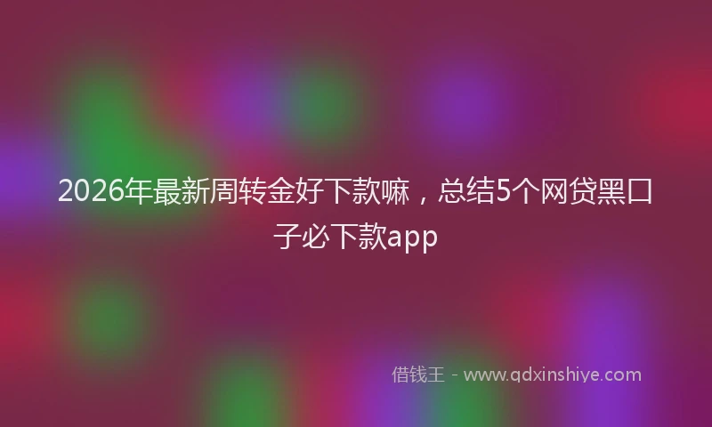 2026年最新周转金好下款嘛，总结5个网贷黑口子必下款app