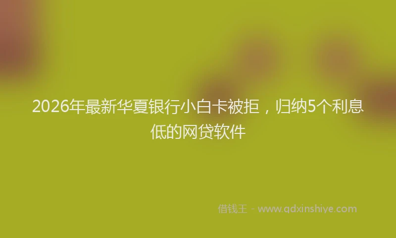 2026年最新华夏银行小白卡被拒，归纳5个利息低的网贷软件