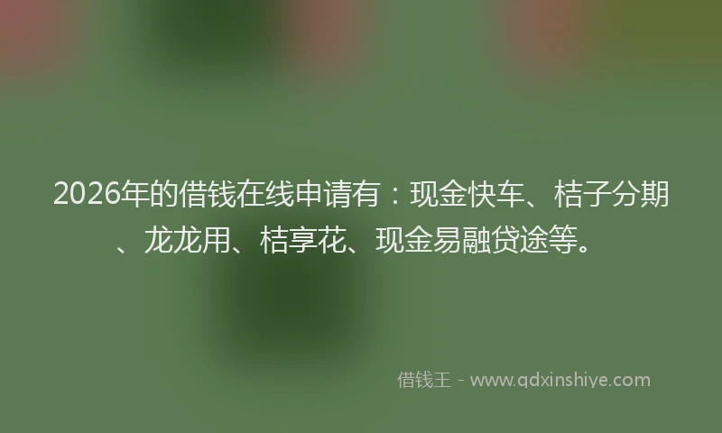 2026年的借钱在线申请有：现金快车、桔子分期、龙龙用、桔享花、现金易融贷途等。