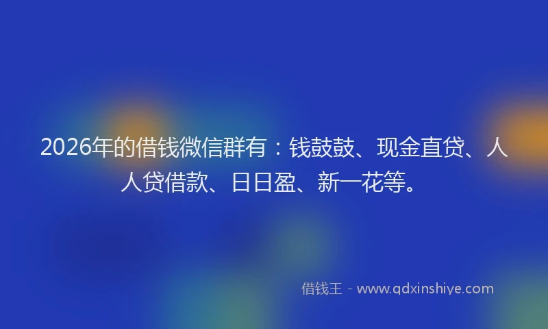 2026年的借钱微信群有:钱鼓鼓、现金直贷、人人贷借款、日日盈、新一花等。