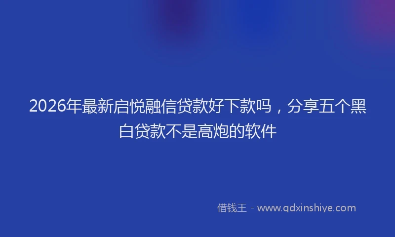 2026年最新启悦融信贷款好下款吗，分享五个黑白贷款不是高炮的软件