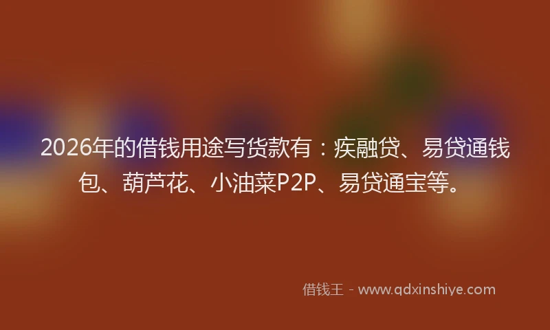 2026年的借钱用途写货款有：疾融贷、易贷通钱包、葫芦花、小油菜P2P、易贷通宝等。