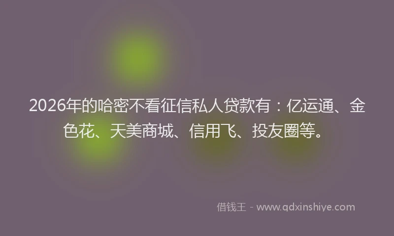 2026年的哈密不看征信私人贷款有：亿运通、金色花、天美商城、信用飞、投友圈等。