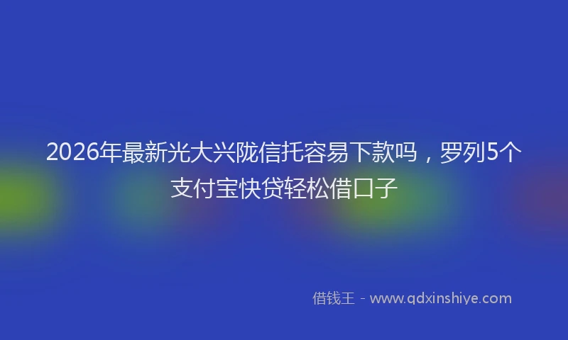 2026年最新光大兴陇信托容易下款吗，罗列5个支付宝快贷轻松借口子