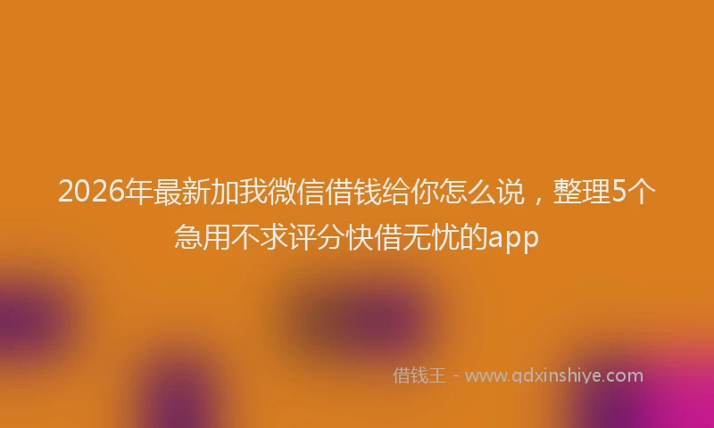 2026年最新加我微信借钱给你怎么说，整理5个急用不求评分快借无忧的app
