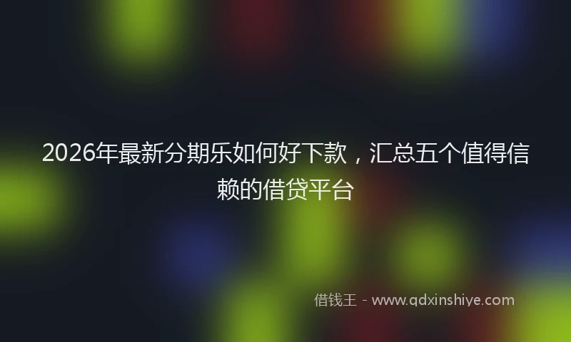 2026年最新分期乐如何好下款，汇总五个值得信赖的借贷平台