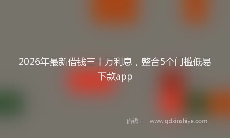 2026年最新借钱三十万利息，整合5个门槛低易下款app