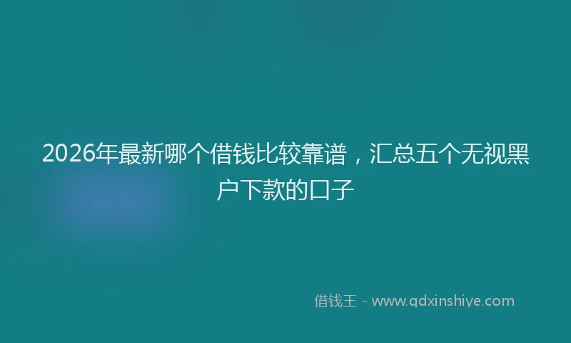 2026年最新哪个借钱比较靠谱，汇总五个无视黑户下款的口子