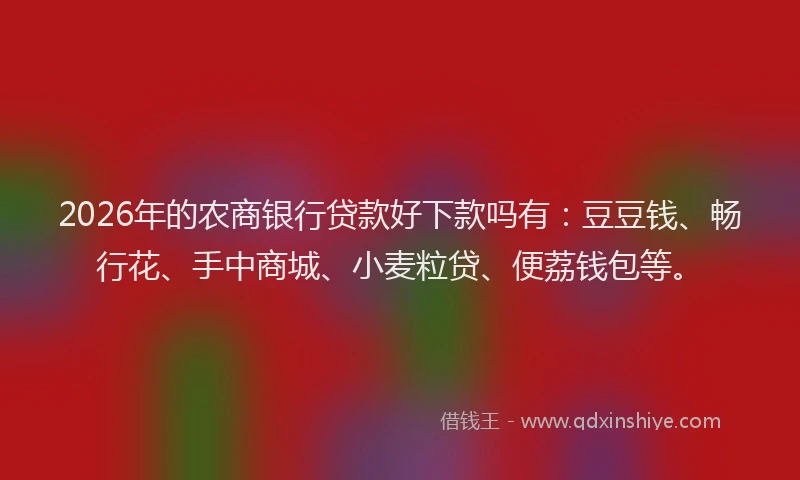 2026年的农商银行贷款好下款吗有：豆豆钱、畅行花、手中商城、小麦粒贷、便荔钱包等。