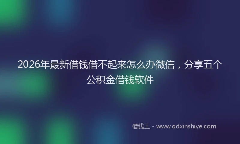 2026年最新借钱借不起来怎么办微信，分享五个公积金借钱软件