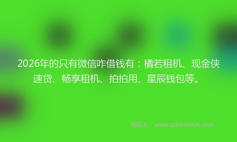 2026年的只有微信咋借钱有:橘若租机、现金侠速贷、畅享租机、拍拍用、星辰钱包等。