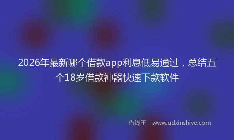 2026年最新哪个借款app利息低易通过，总结五个18岁借款神器快速下款软件
