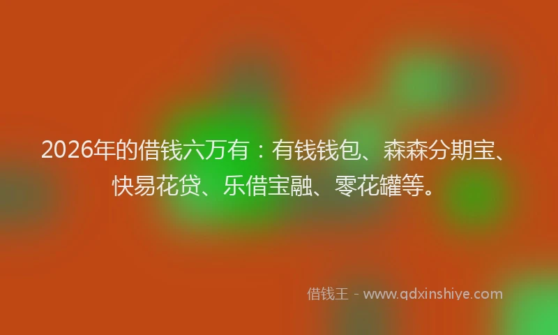 2026年的借钱六万有:有钱钱包、森森分期宝、快易花贷、乐借宝融、零花罐等。