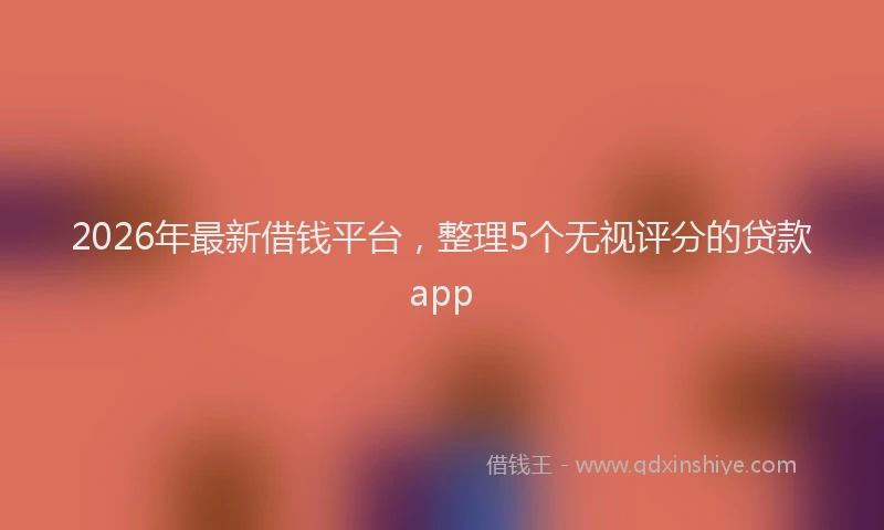 2026年最新借钱平台,整理5个无视评分的贷款app