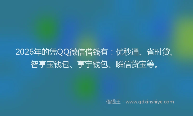 2026年的凭QQ微信借钱有：优秒通、省时贷、智享宝钱包、享宇钱包、瞬信贷宝等。