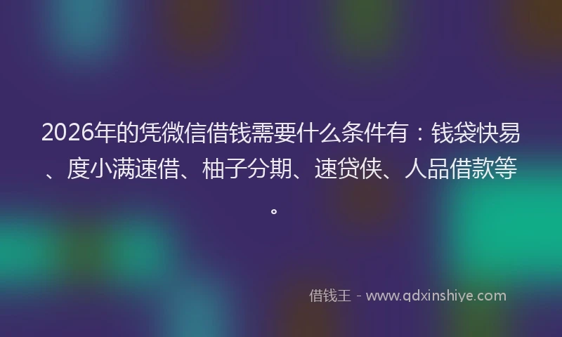 2026年的凭微信借钱需要什么条件有:钱袋快易、度小满速借、柚子分期、速贷侠、人品借款等。