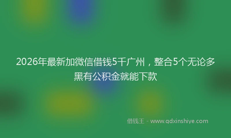 2026年最新加微信借钱5千广州，整合5个无论多黑有公积金就能下款