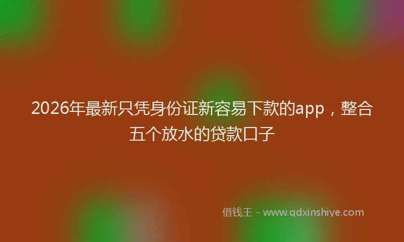 2026年最新只凭身份证新容易下款的app，整合五个放水的贷款口子