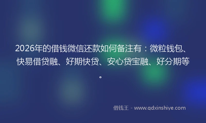 2026年的借钱微信还款如何备注有：微粒钱包、快易借贷融、好期快贷、安心贷宝融、好分期等。