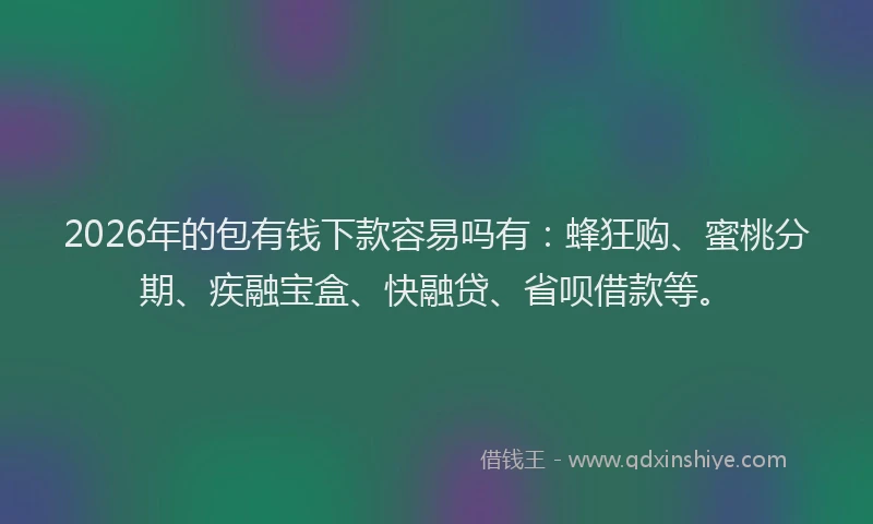 2026年的包有钱下款容易吗有：蜂狂购、蜜桃分期、疾融宝盒、快融贷、省呗借款等。