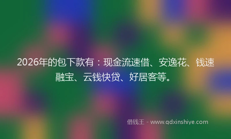 2026年的包下款有:现金流速借、安逸花、钱速融宝、云钱快贷、好居客等。
