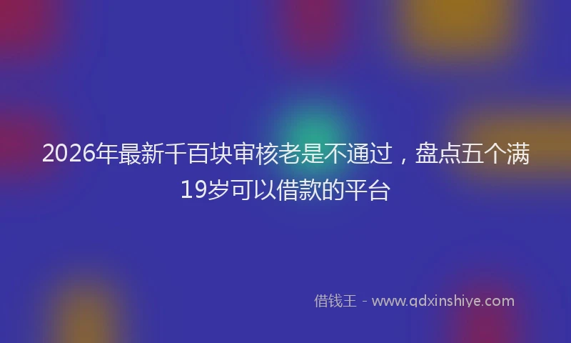 2026年最新千百块审核老是不通过,盘点五个满19岁可以借款的平台