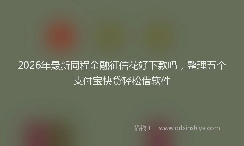 2026年最新同程金融征信花好下款吗，整理五个支付宝快贷轻松借软件