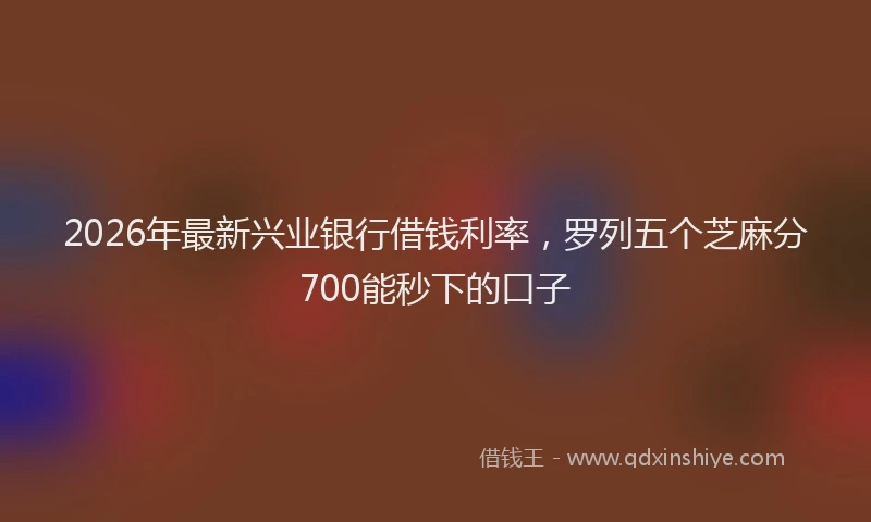 2026年最新兴业银行借钱利率，罗列五个芝麻分700能秒下的口子