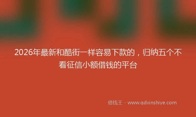 2026年最新和酷街一样容易下款的，归纳五个不看征信小额借钱的平台