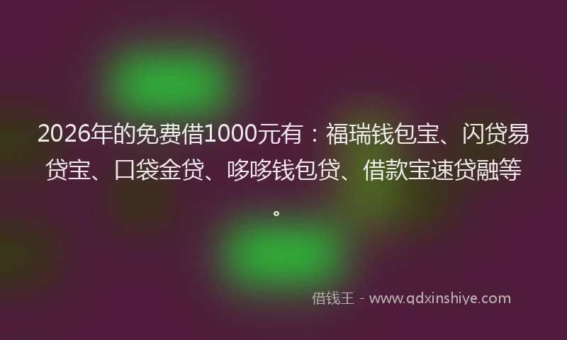 2026年的免费借1000元有：福瑞钱包宝、闪贷易贷宝、口袋金贷、哆哆钱包贷、借款宝速贷融等。