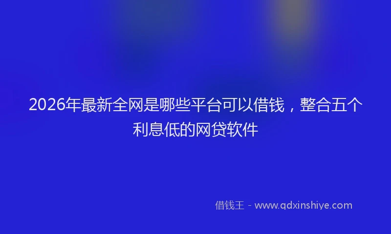 2026年最新全网是哪些平台可以借钱，整合五个利息低的网贷软件