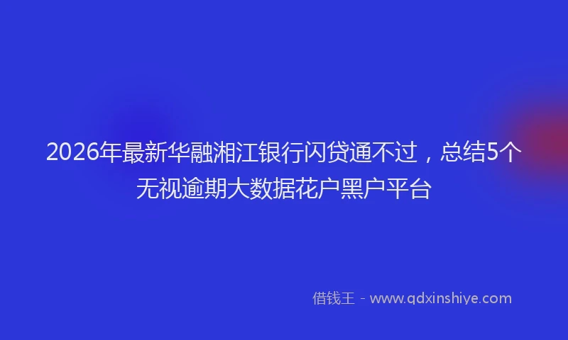 2026年最新华融湘江银行闪贷通不过，总结5个无视逾期大数据花户黑户平台