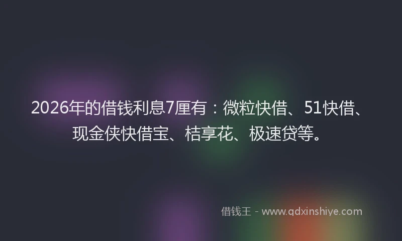2026年的借钱利息7厘有:微粒快借、51快借、现金侠快借宝、桔享花、极速贷等。