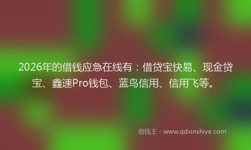 2026年的借钱应急在线有:借贷宝快易、现金贷宝、鑫速Pro钱包、蓝鸟信用、信用飞等。