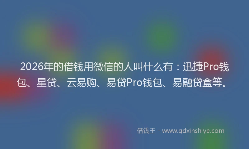 2026年的借钱用微信的人叫什么有：迅捷Pro钱包、星贷、云易购、易贷Pro钱包、易融贷盒等。