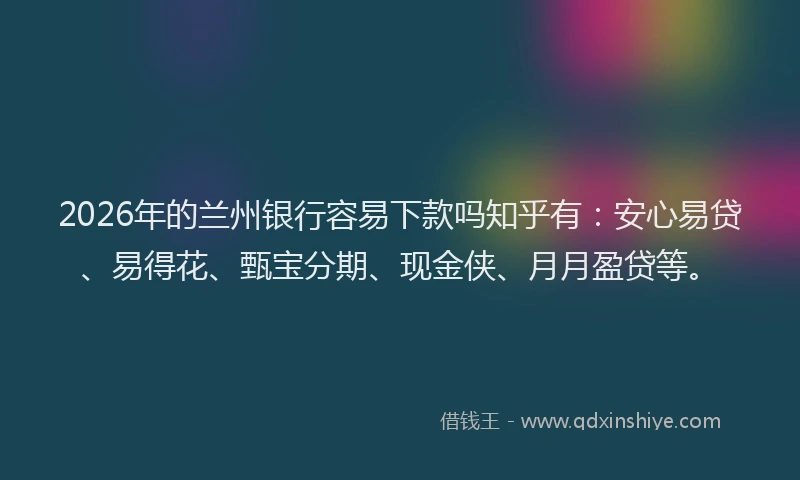 2026年的兰州银行容易下款吗知乎有：安心易贷、易得花、甄宝分期、现金侠、月月盈贷等。