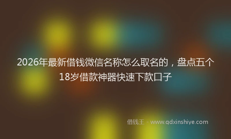 2026年最新借钱微信名称怎么取名的,盘点五个18岁借款神器快速下款口子
