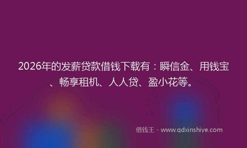 2026年的发薪贷款借钱下载有：瞬信金、用钱宝、畅享租机、人人贷、盈小花等。