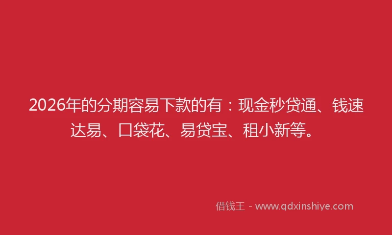 2026年的分期容易下款的有:现金秒贷通、钱速达易、口袋花、易贷宝、租小新等。