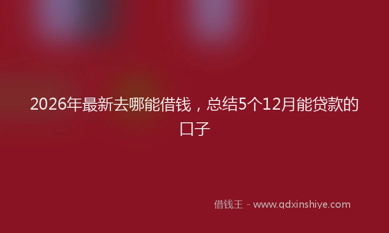 2026年最新去哪能借钱，总结5个12月能贷款的口子
