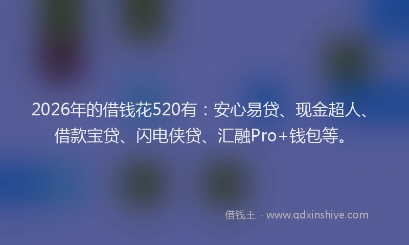 2026年的借钱花520有：安心易贷、现金超人、借款宝贷、闪电侠贷、汇融Pro+钱包等。