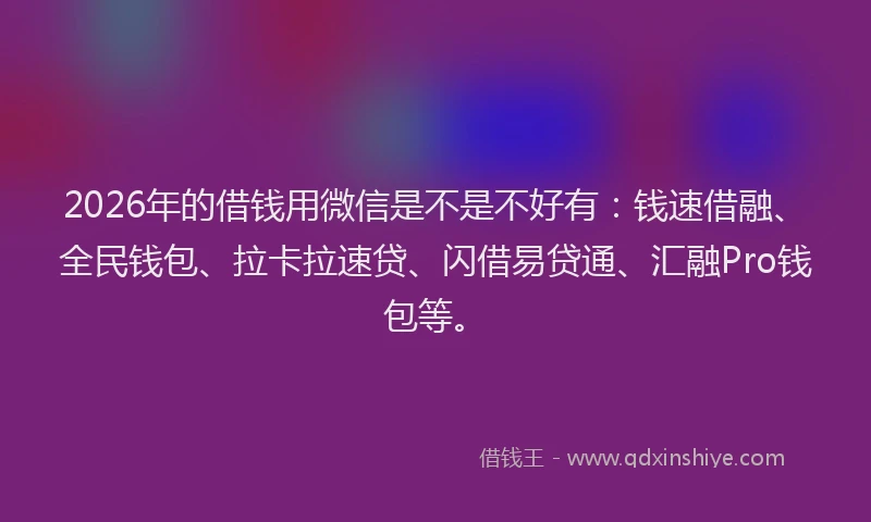 2026年的借钱用微信是不是不好有：钱速借融、全民钱包、拉卡拉速贷、闪借易贷通、汇融Pro钱包等。