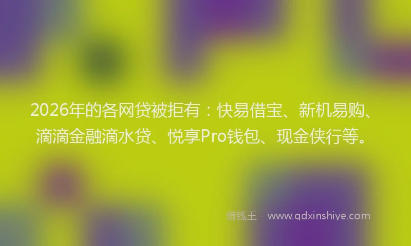 2026年的各网贷被拒有:快易借宝、新机易购、滴滴金融滴水贷、悦享Pro钱包、现金侠行等。