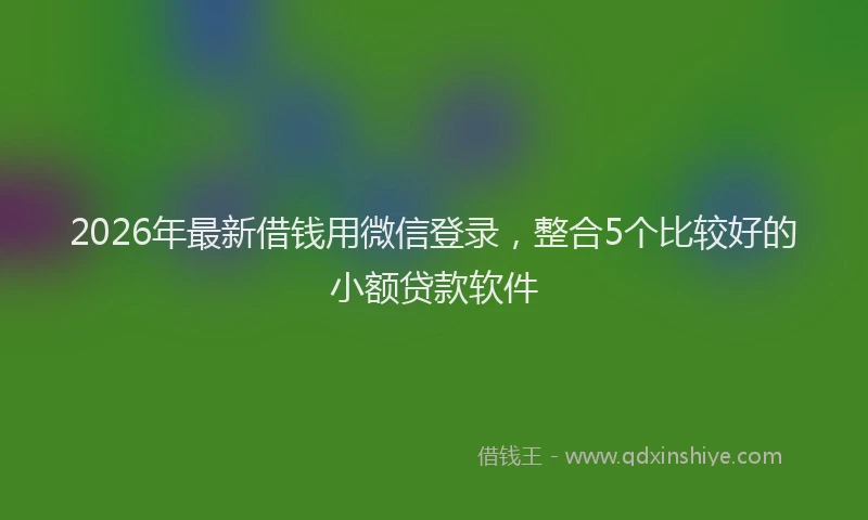 2026年最新借钱用微信登录，整合5个比较好的小额贷款软件