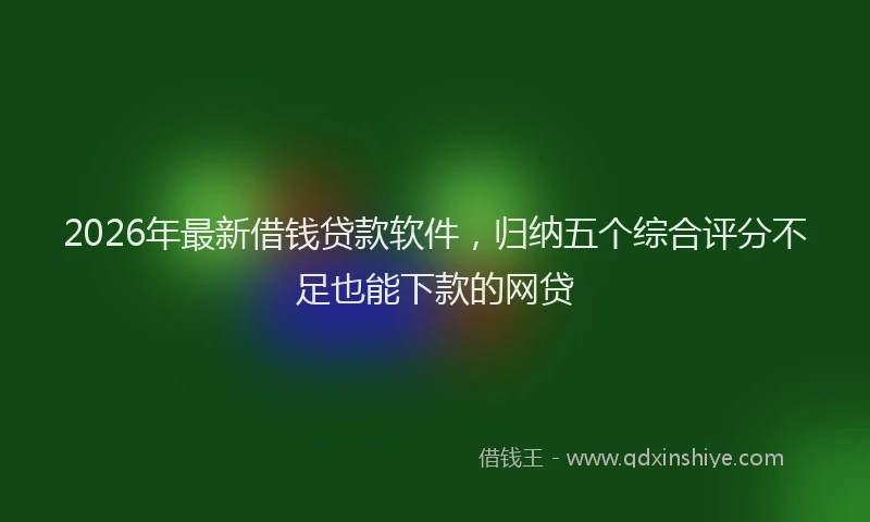 2026年最新借钱贷款软件，归纳五个综合评分不足也能下款的网贷