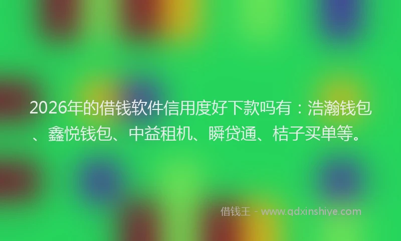 2026年的借钱软件信用度好下款吗有：浩瀚钱包、鑫悦钱包、中益租机、瞬贷通、桔子买单等。