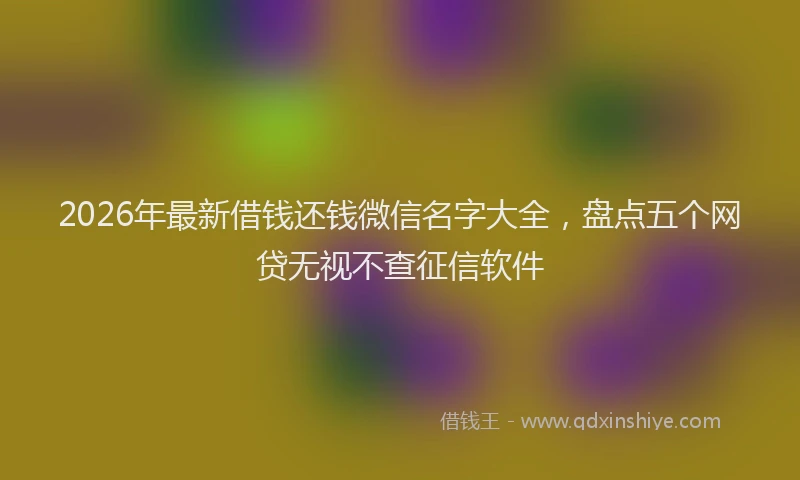 2026年最新借钱还钱微信名字大全,盘点五个网贷无视不查征信软件
